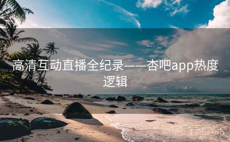 高清互动直播全纪录——杏吧app热度逻辑 高清互动直播全纪录——杏吧app热度逻辑