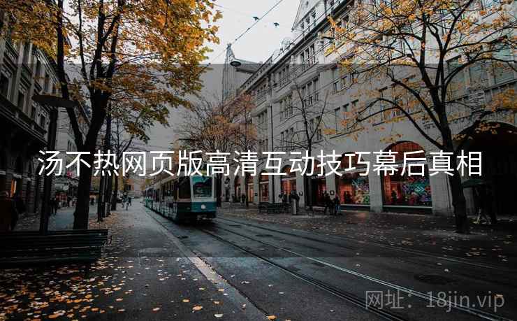 汤不热网页版高清互动技巧幕后真相 汤不热网页版高清互动技巧幕后真相