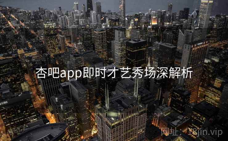 杏吧app即时才艺秀场深解析 杏吧app即时才艺秀场深解析