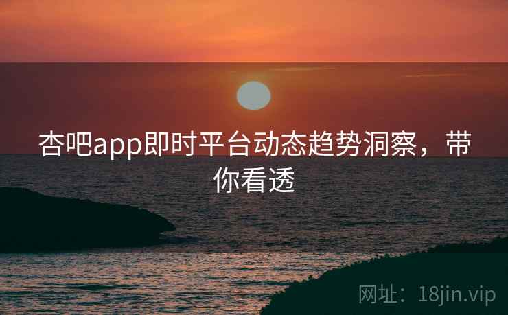 杏吧app即时平台动态趋势洞察,带你看透 杏吧app即时平台动态趋势洞察,带你看透