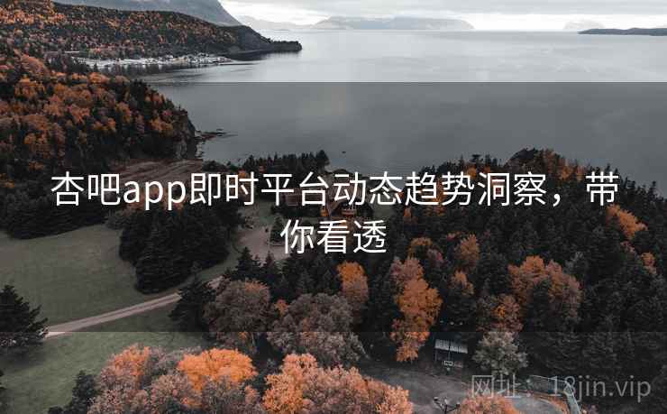 杏吧app即时平台动态趋势洞察，带你看透