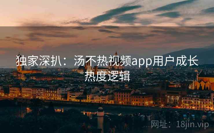 独家深扒：汤不热视频app用户成长热度逻辑