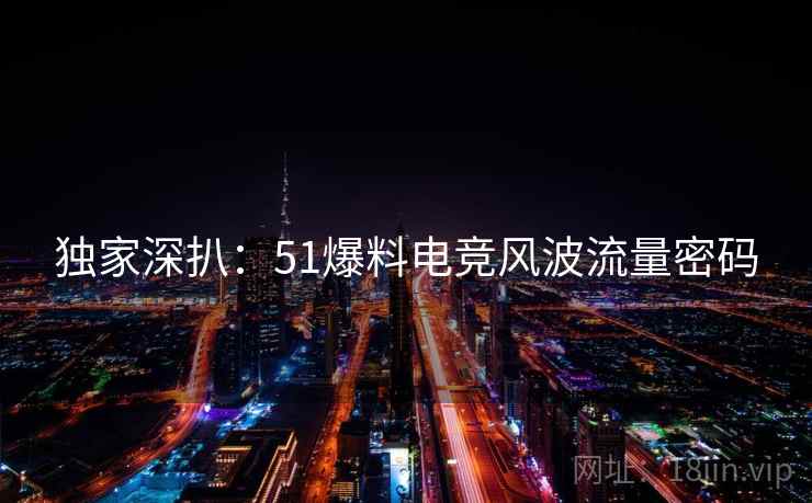独家深扒:51爆料电竞风波流量密码 独家深扒:51爆料电竞风波流量密码