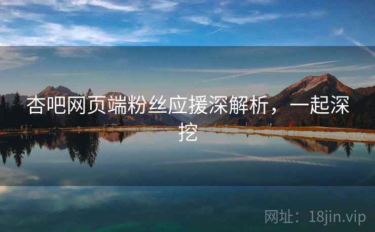 杏吧网页端粉丝应援深解析，一起深挖