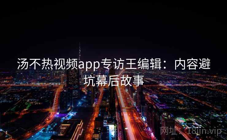 汤不热视频app专访王编辑：内容避坑幕后故事