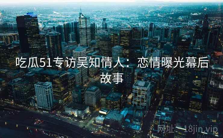吃瓜51专访吴知情人：恋情曝光幕后故事