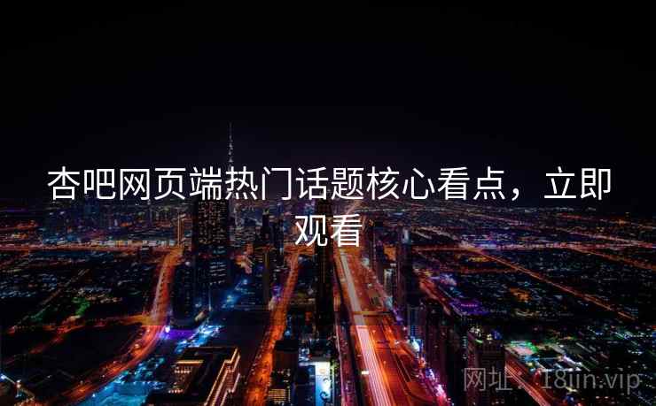 杏吧网页端热门话题核心看点,立即观看 杏吧网页端热门话题核心看点,立即观看