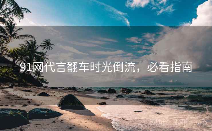 91网代言翻车时光倒流，必看指南