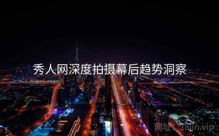 秀人网深度拍摄幕后趋势洞察 秀人网深度拍摄幕后趋势洞察