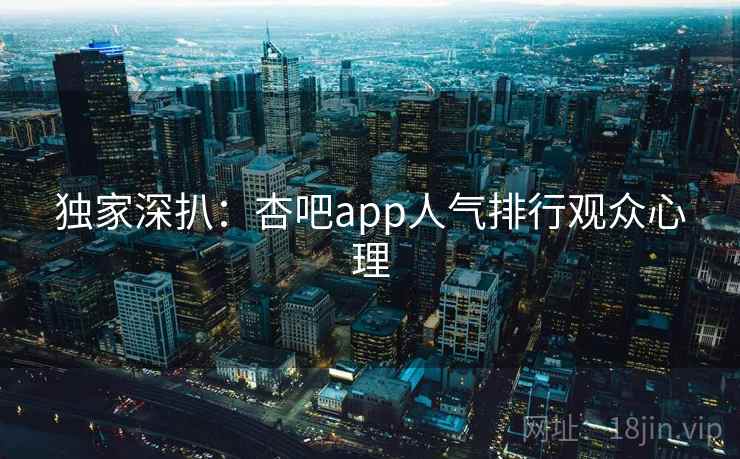 独家深扒：杏吧app人气排行观众心理