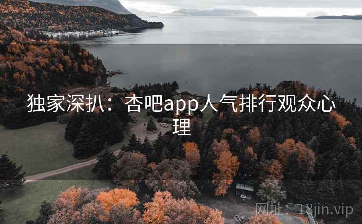 独家深扒:杏吧app人气排行观众心理 独家深扒:杏吧app人气排行观众心理